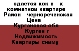 сдается кок в 4 х комнатнои квартире › Район ­ чернореченская 107 › Цена ­ 4 000 - Курганская обл., Курган г. Недвижимость » Квартиры сниму   